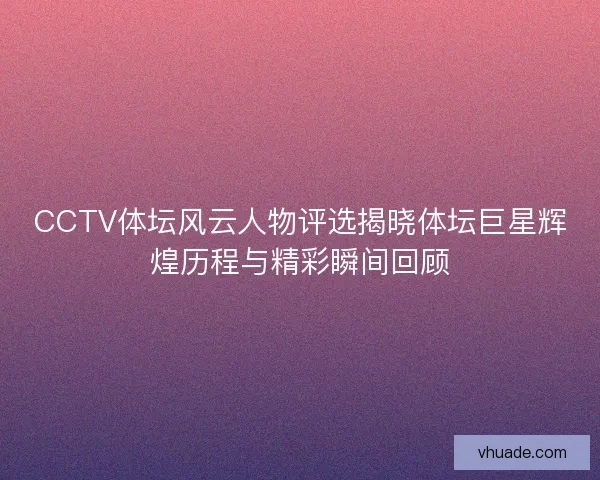 CCTV体坛风云人物评选揭晓体坛巨星辉煌历程与精彩瞬间回顾