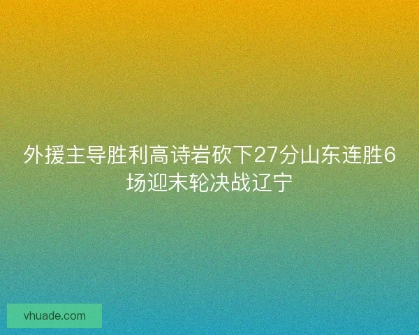 外援主导胜利高诗岩砍下27分山东连胜6场迎末轮决战辽宁