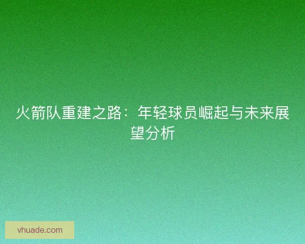 火箭队重建之路：年轻球员崛起与未来展望分析