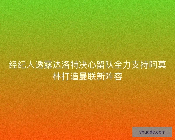 经纪人透露达洛特决心留队全力支持阿莫林打造曼联新阵容