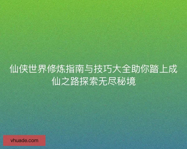仙侠世界修炼指南与技巧大全助你踏上成仙之路探索无尽秘境