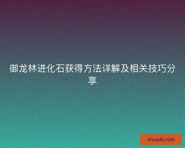御龙林进化石获得方法详解及相关技巧分享