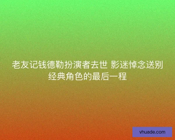 老友记钱德勒扮演者去世 影迷悼念送别经典角色的最后一程