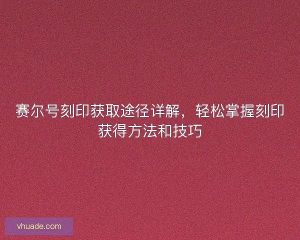 赛尔号刻印获取途径详解，轻松掌握刻印获得方法和技巧