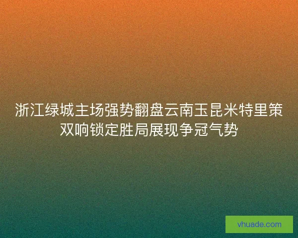 浙江绿城主场强势翻盘云南玉昆米特里策双响锁定胜局展现争冠气势