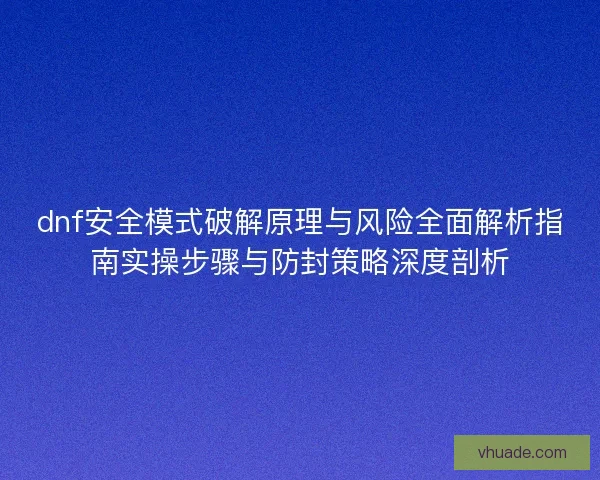 dnf安全模式破解原理与风险全面解析指南实操步骤与防封策略深度剖析